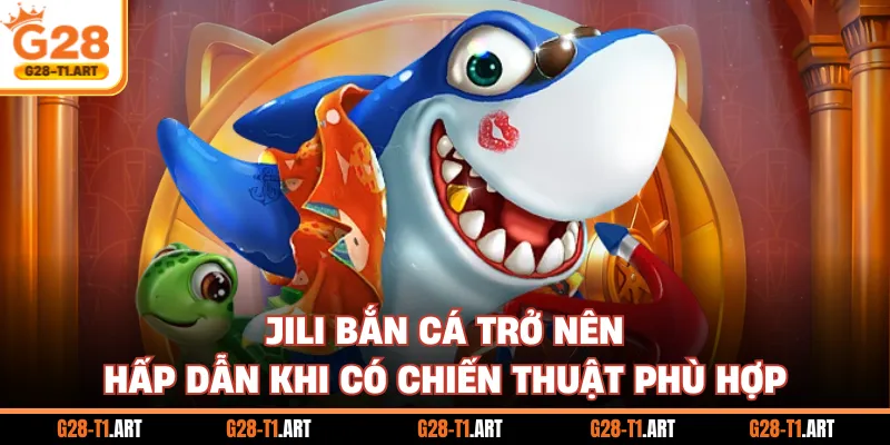 Jili Bắn Cá Trở Nên Hấp Dẫn Khi Có Chiến Thuật Phù Hợp