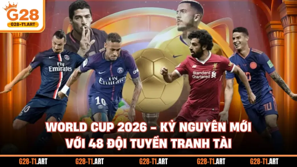 World Cup 2026 - Kỷ Nguyên Mới Với 48 Đội Tuyển Tranh Tài